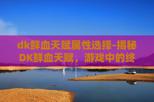 dk鲜血天赋属性选择-揭秘DK鲜血天赋,游戏中的终极力量 dk鲜血天赋属性选择-揭秘DK鲜血天赋,游戏中的终极力量
