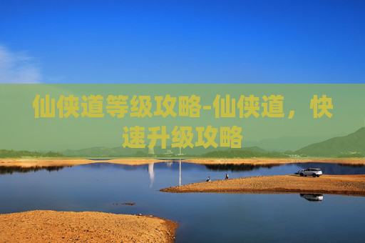 仙侠道等级攻略-仙侠道,快速升级攻略 仙侠道等级攻略-仙侠道,快速升级攻略