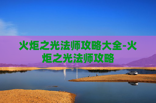 火炬之光法师攻略大全-火炬之光法师攻略 火炬之光法师攻略大全-火炬之光法师攻略