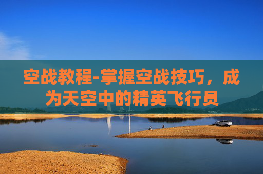 空战教程-掌握空战技巧,成为天空中的精英飞行员 空战教程-掌握空战技巧,成为天空中的精英飞行员