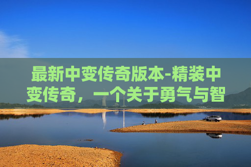 最新中变传奇版本-精装中变传奇,一个关于勇气与智慧的冒险之旅
