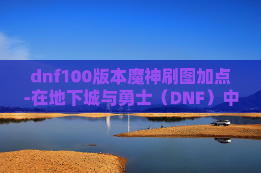 dnf100版本魔神刷图加点-在地下城与勇士（DNF）中，85级魔神是玩家追求高输出和高伤害的时期。下面我将为你介绍一个适合85级魔神刷图的加点方案
