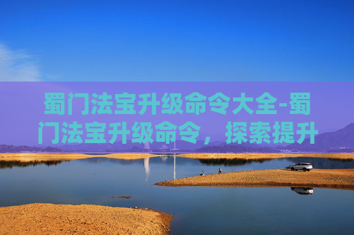 蜀门法宝升级命令大全-蜀门法宝升级命令，探索提升战力的秘密