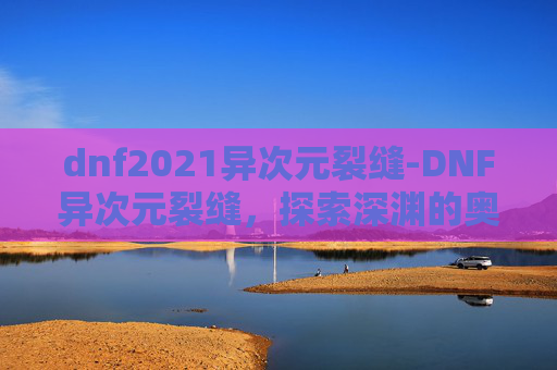 dnf2021异次元裂缝-DNF异次元裂缝,探索深渊的奥秘与挑战 dnf2021异次元裂缝-DNF异次元裂缝,探索深渊的奥秘与挑战