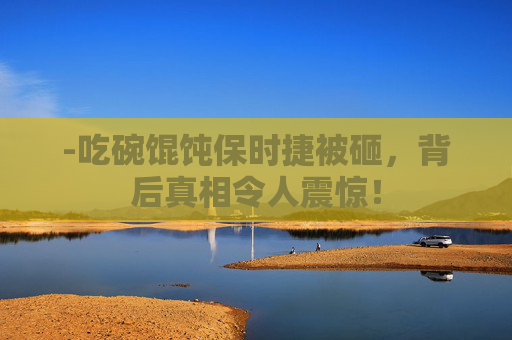 -吃碗馄饨保时捷被砸,背后真相令人震惊! -吃碗馄饨保时捷被砸,背后真相令人震惊!