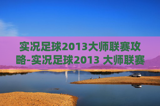 实况足球2013大师联赛攻略-实况足球2013 大师联赛,一场足球盛宴的完美演绎 实况足球2013大师联赛攻略-实况足球2013 大师联赛,一场足球盛宴的完美演绎