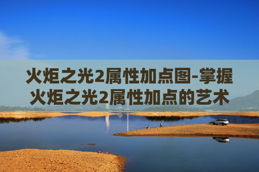 火炬之光2属性加点图-掌握火炬之光2属性加点的艺术