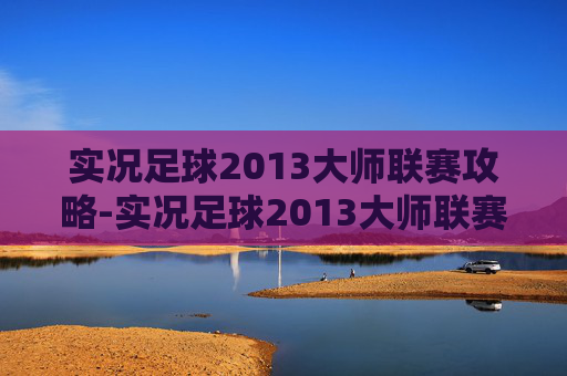 实况足球2013大师联赛攻略-实况足球2013大师联赛,重温经典,感受足球的魅力 实况足球2013大师联赛攻略-实况足球2013大师联赛,重温经典,感受足球的魅力