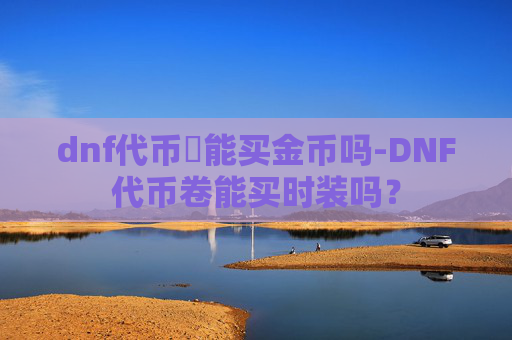 dnf代币劵能买金币吗-DNF代币卷能买时装吗? dnf代币劵能买金币吗-DNF代币卷能买时装吗?