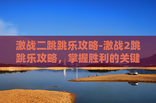 激战二跳跳乐攻略-激战2跳跳乐攻略，掌握胜利的关键