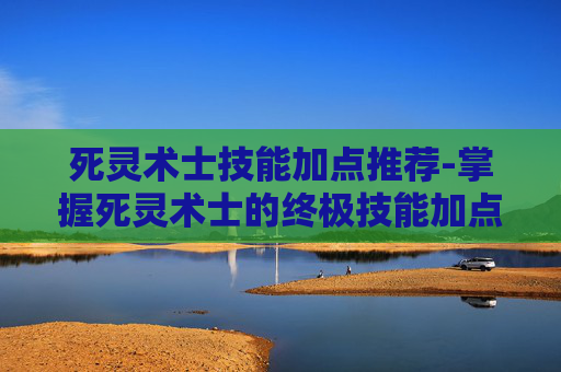 死灵术士技能加点推荐-掌握死灵术士的终极技能加点策略