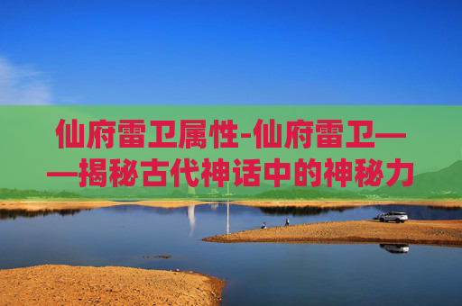 仙府雷卫属性-仙府雷卫——揭秘古代神话中的神秘力量