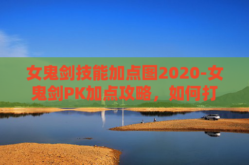 女鬼剑技能加点图2020-女鬼剑PK加点攻略,如何打造你的不败剑魂 女鬼剑技能加点图2020-女鬼剑PK加点攻略,如何打造你的不败剑魂