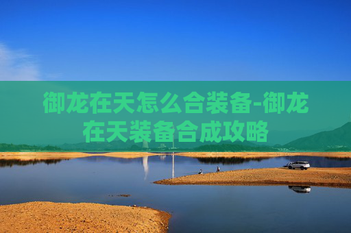 御龙在天怎么合装备-御龙在天装备合成攻略
