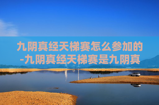 九阴真经天梯赛怎么参加的-九阴真经天梯赛是九阴真经游戏中一项备受玩家关注的竞技活动。它不仅考验玩家的实战技巧,更是展现个人实力和团队协作精神的平台。下面我将介绍如何参加九阴真经天梯赛 九阴真经天梯赛怎么参加的-九阴真经天梯赛是九阴真经游戏中一项备受玩家关注的竞技活动。它不仅考验玩家的实战技巧,更是展现个人实力和团队协作精神的平台。下面我将介绍如何参加九阴真经天梯赛
