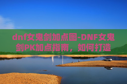 dnf女鬼剑加点图-DNF女鬼剑PK加点指南，如何打造你的不败之剑