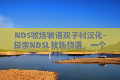 NDS牧场物语双子村汉化-探索NDSL牧场物语,一个充满魅力的模拟经营游戏世界 NDS牧场物语双子村汉化-探索NDSL牧场物语,一个充满魅力的模拟经营游戏世界