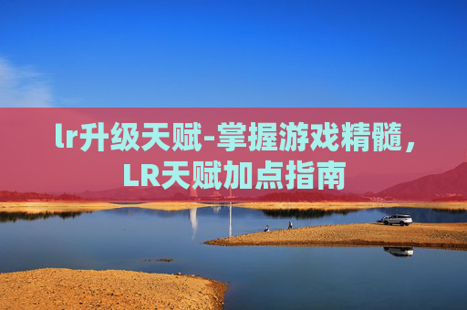 lr升级天赋-掌握游戏精髓,LR天赋加点指南 lr升级天赋-掌握游戏精髓,LR天赋加点指南