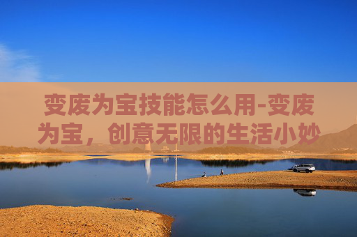 变废为宝技能怎么用-变废为宝，创意无限的生活小妙招