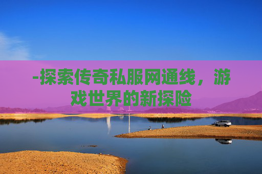-探索传奇私服网通线，游戏世界的新探险