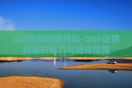 dnf透明时装搭配-DNF透明时装的魅力与选择指南 dnf透明时装搭配-DNF透明时装的魅力与选择指南