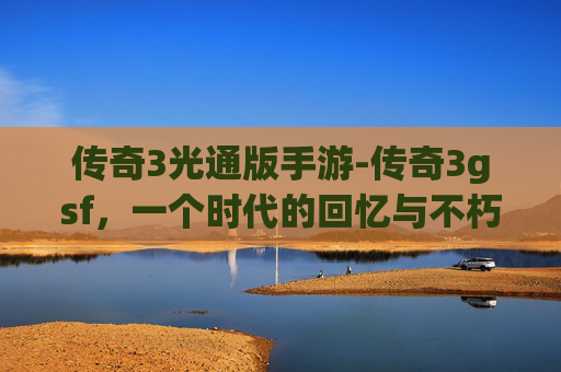 传奇3光通版手游-传奇3gsf，一个时代的回忆与不朽传说