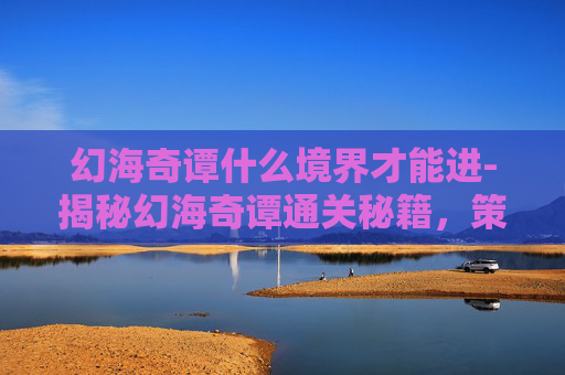 幻海奇谭什么境界才能进-揭秘幻海奇谭通关秘籍,策略与技巧全解析 幻海奇谭什么境界才能进-揭秘幻海奇谭通关秘籍,策略与技巧全解析