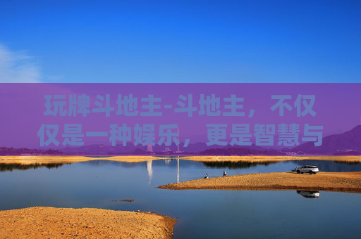 玩牌斗地主-斗地主，不仅仅是一种娱乐，更是智慧与策略的较量