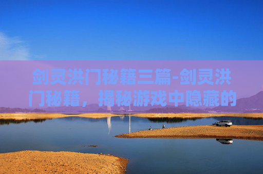 剑灵洪门秘籍三篇-剑灵洪门秘籍,揭秘游戏中隐藏的武林高手之路 剑灵洪门秘籍三篇-剑灵洪门秘籍,揭秘游戏中隐藏的武林高手之路