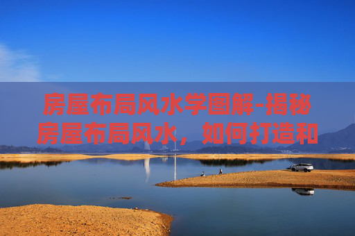 房屋布局风水学图解-揭秘房屋布局风水，如何打造和谐宜居的家居环境