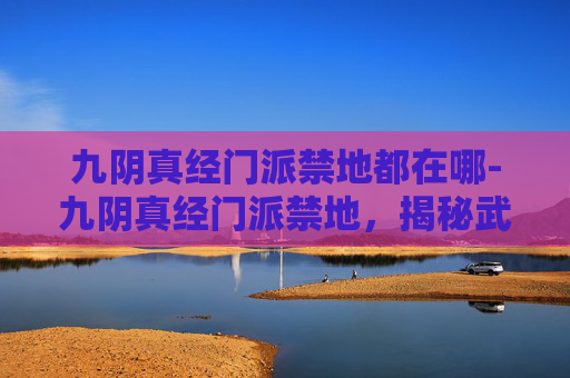九阴真经门派禁地都在哪-九阴真经门派禁地，揭秘武侠世界的秘密