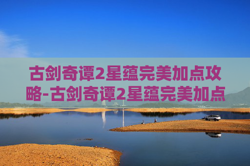 古剑奇谭2星蕴完美加点攻略-古剑奇谭2星蕴完美加点攻略 古剑奇谭2星蕴完美加点攻略-古剑奇谭2星蕴完美加点攻略