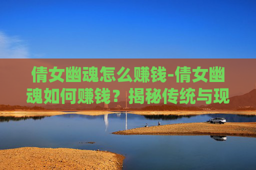 倩女幽魂怎么赚钱-倩女幽魂如何赚钱？揭秘传统与现代的融合之道