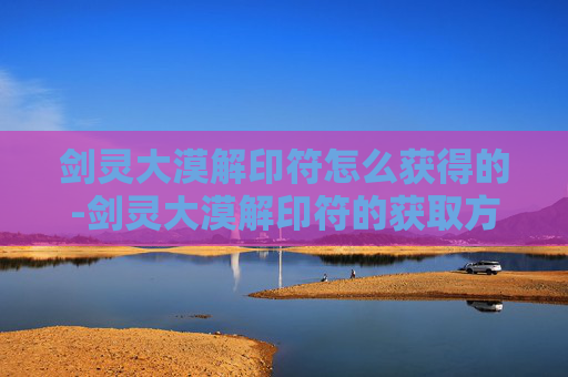 剑灵大漠解印符怎么获得的-剑灵大漠解印符的获取方法 剑灵大漠解印符怎么获得的-剑灵大漠解印符的获取方法