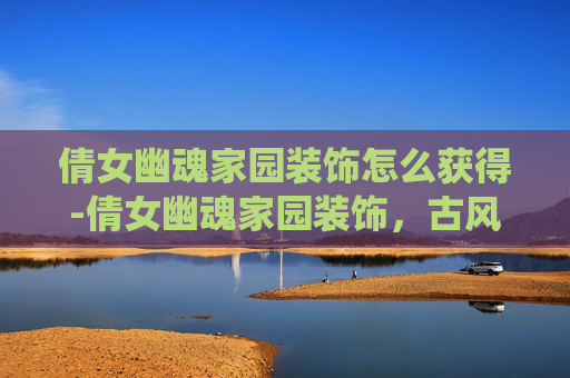 倩女幽魂家园装饰怎么获得-倩女幽魂家园装饰,古风韵味的现代演绎 倩女幽魂家园装饰怎么获得-倩女幽魂家园装饰,古风韵味的现代演绎