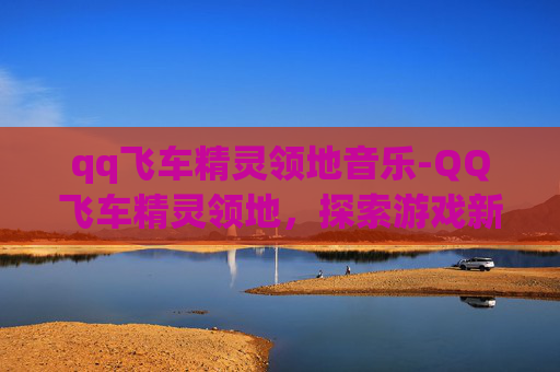 qq飞车精灵领地音乐-QQ飞车精灵领地，探索游戏新天地