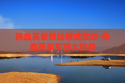 热血英豪挑战模式奖励-热血英豪军团大挑战 热血英豪挑战模式奖励-热血英豪军团大挑战