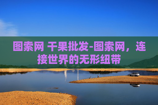 图索网 干果批发-图索网,连接世界的无形纽带