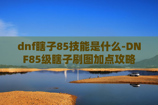 dnf瞎子85技能是什么-DNF85级瞎子刷图加点攻略 dnf瞎子85技能是什么-DNF85级瞎子刷图加点攻略