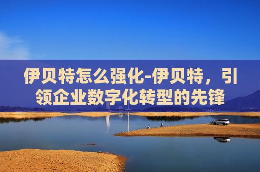 伊贝特怎么强化-伊贝特,引领企业数字化转型的先锋 伊贝特怎么强化-伊贝特,引领企业数字化转型的先锋