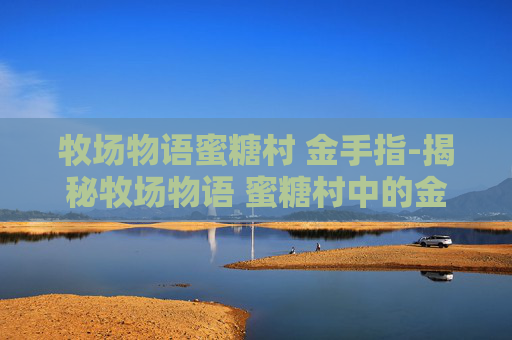 牧场物语蜜糖村 金手指-揭秘牧场物语 蜜糖村中的金手指,如何巧妙利用游戏机制提升游戏体验 牧场物语蜜糖村 金手指-揭秘牧场物语 蜜糖村中的金手指,如何巧妙利用游戏机制提升游戏体验