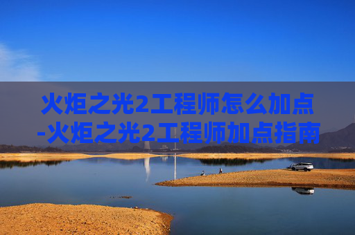 火炬之光2工程师怎么加点-火炬之光2工程师加点指南