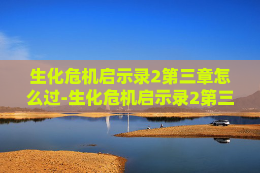 生化危机启示录2第三章怎么过-生化危机启示录2第三章,新的威胁与挑战 生化危机启示录2第三章怎么过-生化危机启示录2第三章,新的威胁与挑战