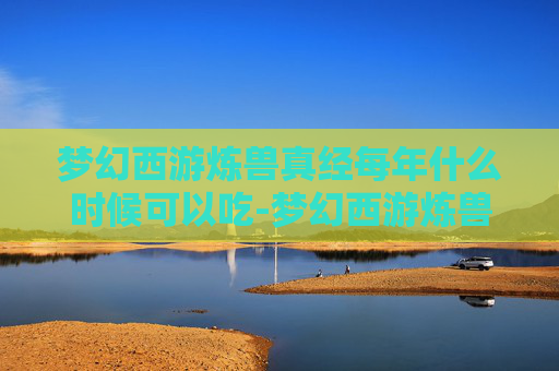 梦幻西游炼兽真经每年什么时候可以吃-梦幻西游炼兽真经，掌握技巧，成为宠物大师