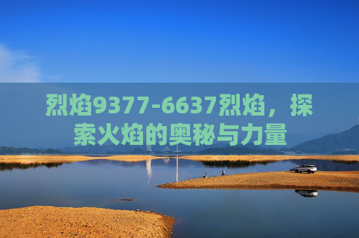 烈焰9377-6637烈焰，探索火焰的奥秘与力量