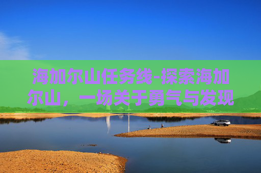 海加尔山任务线-探索海加尔山，一场关于勇气与发现的旅程