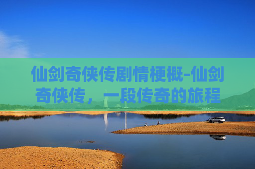 仙剑奇侠传剧情梗概-仙剑奇侠传,一段传奇的旅程 仙剑奇侠传剧情梗概-仙剑奇侠传,一段传奇的旅程