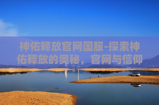 神佑释放官网国服-探索神佑释放的奥秘,官网与信仰的力量 神佑释放官网国服-探索神佑释放的奥秘,官网与信仰的力量