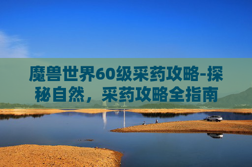 魔兽世界60级采药攻略-探秘自然，采药攻略全指南