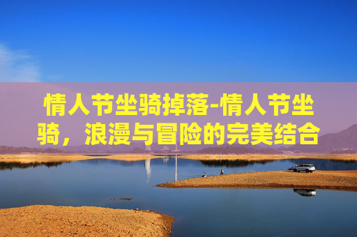 情人节坐骑掉落-情人节坐骑,浪漫与冒险的完美结合 情人节坐骑掉落-情人节坐骑,浪漫与冒险的完美结合